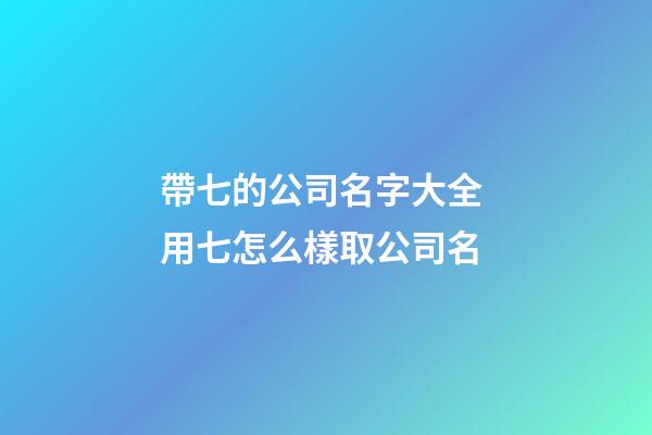 帶七的公司名字大全 用七怎么樣取公司名-第1張-公司起名-玄機派